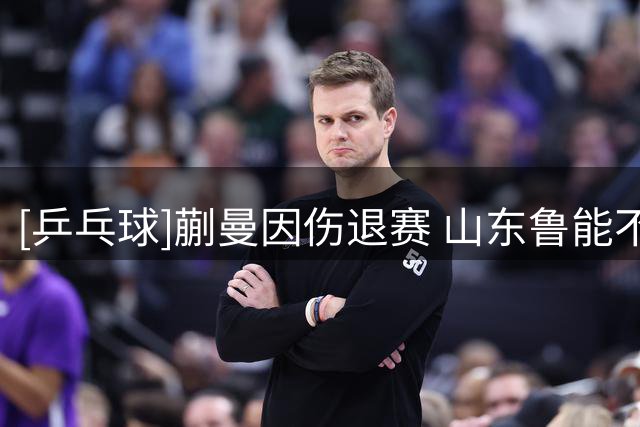 [乒乓球]蒯曼因伤退赛 山东鲁能不敌上海中心